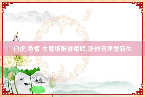 白虎 色情 生意场难讲柔顺，盼他日涅槃新生