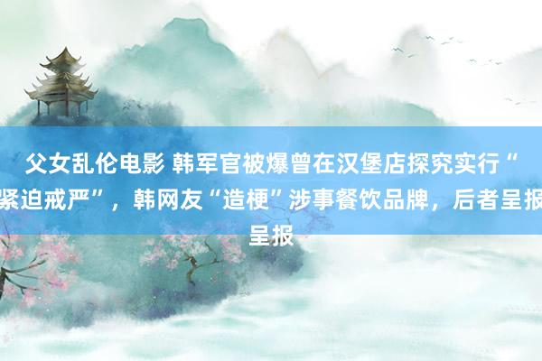 父女乱伦电影 韩军官被爆曾在汉堡店探究实行“紧迫戒严”，韩网友“造梗”涉事餐饮品牌，后者呈报