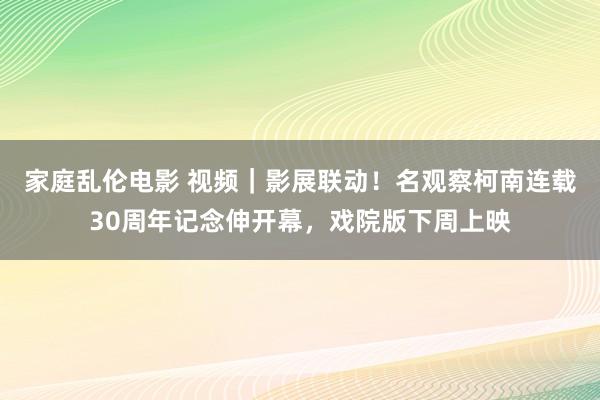 家庭乱伦电影 视频｜影展联动！名观察柯南连载30周年记念伸开幕，戏院版下周上映