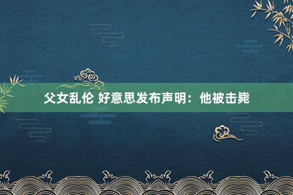 父女乱伦 好意思发布声明：他被击毙