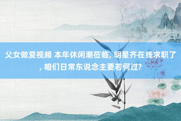 父女做爱视频 本年休闲潮莅临， 明星齐在线求职了， 咱们日常东说念主要若何过?