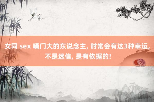 女同 sex 嗓门大的东说念主， 时常会有这3种幸运， 不是迷信， 是有依据的!