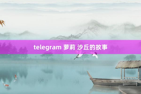 telegram 萝莉 沙丘的故事