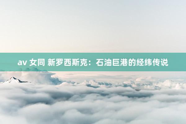 av 女同 新罗西斯克：石油巨港的经纬传说