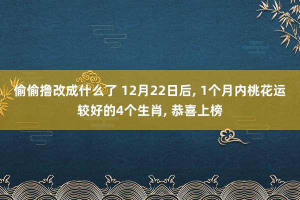 偷偷撸改成什么了 12月22日后， 1个月内桃花运较好的4个生肖， 恭喜上榜