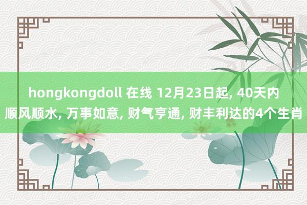 hongkongdoll 在线 12月23日起， 40天内顺风顺水， 万事如意， 财气亨通， 财丰利达的4个生肖