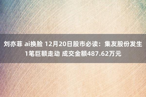 刘亦菲 ai换脸 12月20日股市必读：集友股份发生1笔巨额走动 成交金额487.62万元