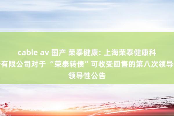 cable av 国产 荣泰健康: 上海荣泰健康科技股份有限公司对于 “荣泰转债”可收受回售的第八次领导性公告
