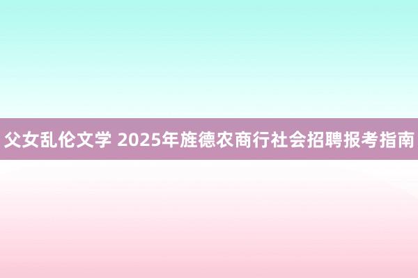父女乱伦文学 2025年旌德农商行社会招聘报考指南