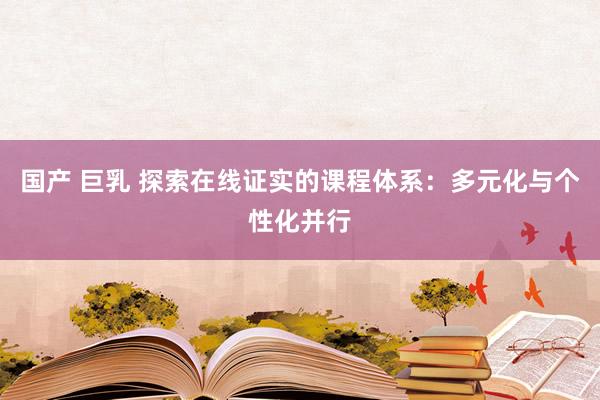 国产 巨乳 探索在线证实的课程体系：多元化与个性化并行