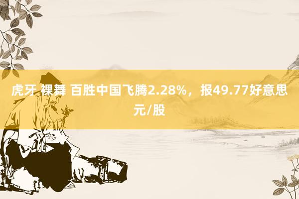 虎牙 裸舞 百胜中国飞腾2.28%，报49.77好意思元/股
