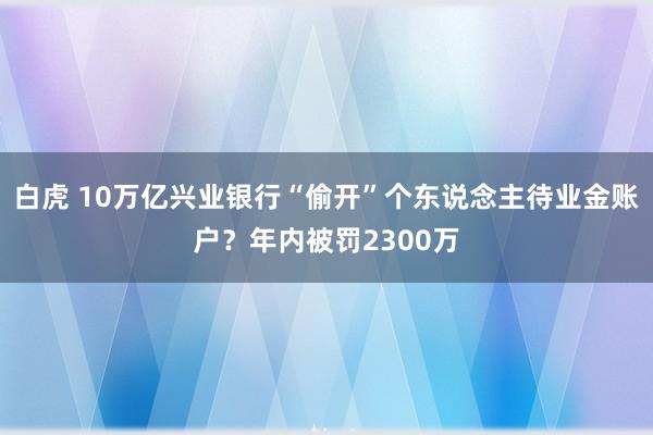 白虎 10万亿兴业银行“偷开”个东说念主待业金账户？年内被罚2300万