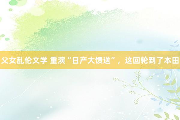 父女乱伦文学 重演“日产大馈送”，这回轮到了本田