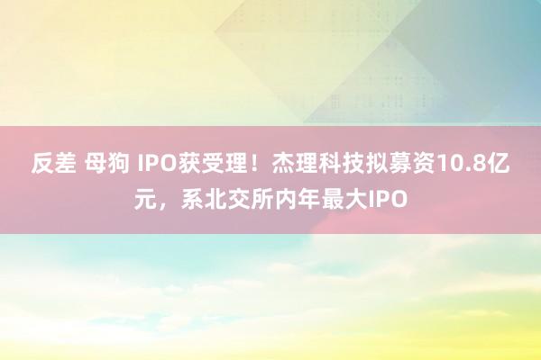 反差 母狗 IPO获受理！杰理科技拟募资10.8亿元，系北交所内年最大IPO