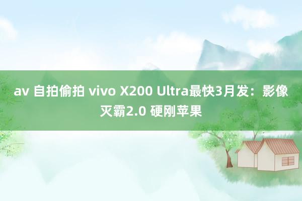 av 自拍偷拍 vivo X200 Ultra最快3月发：影像灭霸2.0 硬刚苹果