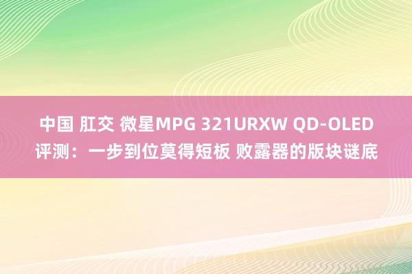 中国 肛交 微星MPG 321URXW QD-OLED评测：一步到位莫得短板 败露器的版块谜底