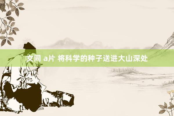 女同 a片 将科学的种子送进大山深处