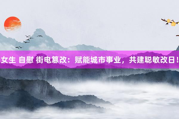 女生 自慰 街电篡改：赋能城市事业，共建聪敏改日！
