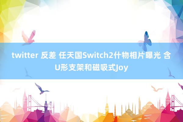 twitter 反差 任天国Switch2什物相片曝光 含U形支架和磁吸式Joy