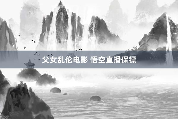 父女乱伦电影 悟空直播保镖