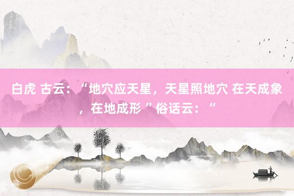 白虎 古云:“地穴应天星,天星照地穴 在天成象,在地成形 ”俗话云:“