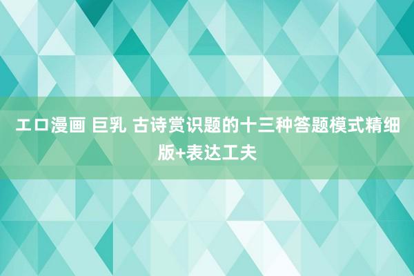 エロ漫画 巨乳 古诗赏识题的十三种答题模式精细版+表达工夫