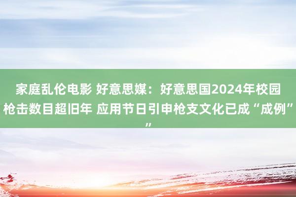 家庭乱伦电影 好意思媒：好意思国2024年校园枪击数目超旧年 应用节日引申枪支文化已成“成例”