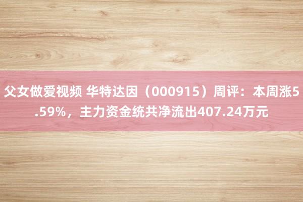 父女做爱视频 华特达因（000915）周评：本周涨5.59%，主力资金统共净流出407.24万元