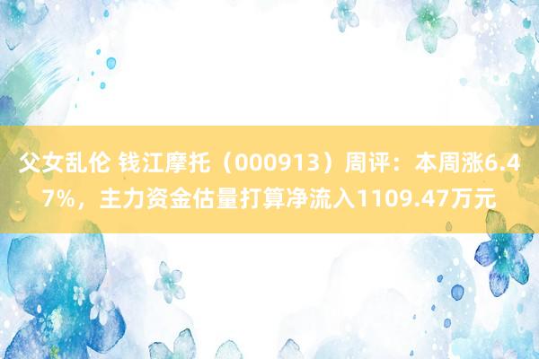 父女乱伦 钱江摩托（000913）周评：本周涨6.47%，主力资金估量打算净流入1109.47万元