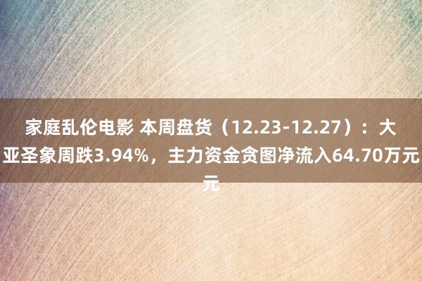 家庭乱伦电影 本周盘货（12.23-12.27）：大亚圣象周跌3.94%，主力资金贪图净流入64.70万元