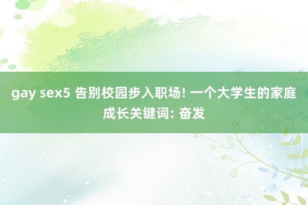 gay sex5 告别校园步入职场! 一个大学生的家庭成长关键词: 奋发
