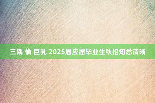 三隅 倫 巨乳 2025届应届毕业生秋招知悉清晰