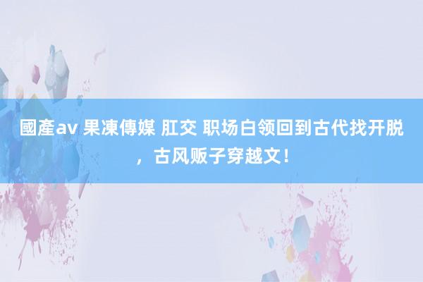 國產av 果凍傳媒 肛交 职场白领回到古代找开脱,古风贩子穿越文!