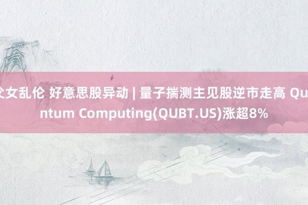 父女乱伦 好意思股异动 | 量子揣测主见股逆市走高 Quantum Computing(QUBT.US)涨超8%