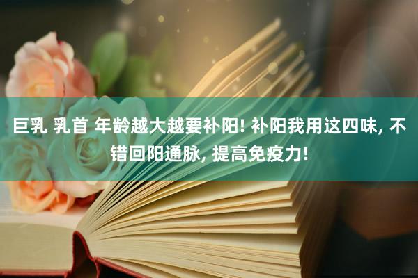 巨乳 乳首 年龄越大越要补阳! 补阳我用这四味， 不错回阳通脉， 提高免疫力!