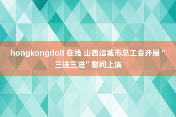 hongkongdoll 在线 山西运城市总工会开展“三送三进”慰问上演