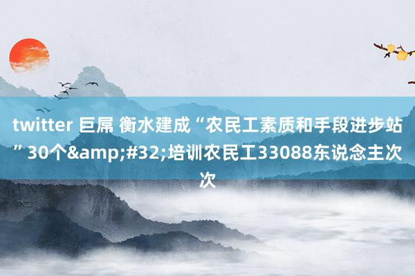 twitter 巨屌 衡水建成“农民工素质和手段进步站”30个&#32;培训农民工33088东说念主次