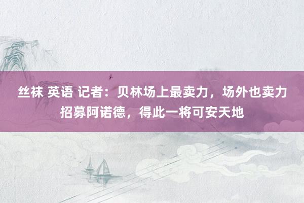 丝袜 英语 记者：贝林场上最卖力，场外也卖力招募阿诺德，得此一将可安天地