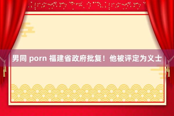 男同 porn 福建省政府批复！他被评定为义士