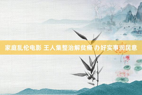 家庭乱伦电影 王人集整治解贫瘠 办好实事润民意