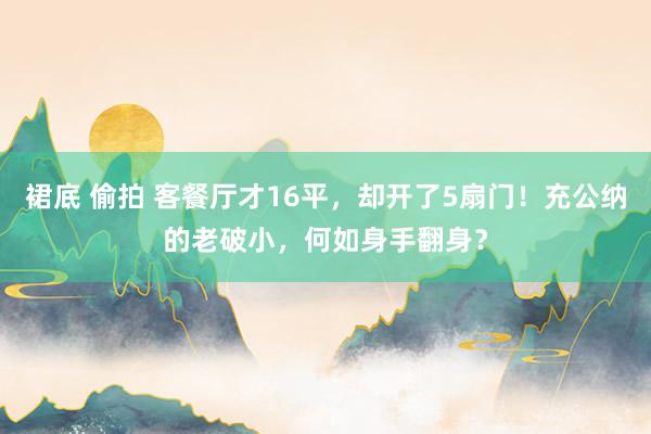 裙底 偷拍 客餐厅才16平，却开了5扇门！充公纳的老破小，何如身手翻身？