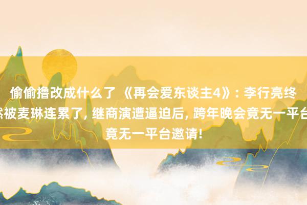 偷偷撸改成什么了 《再会爱东谈主4》: 李行亮终究依然被麦琳连累了， 继商演遭逼迫后， 跨年晚会竟无一平台邀请!