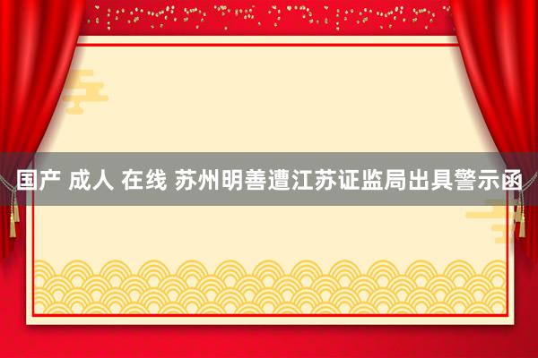 国产 成人 在线 苏州明善遭江苏证监局出具警示函