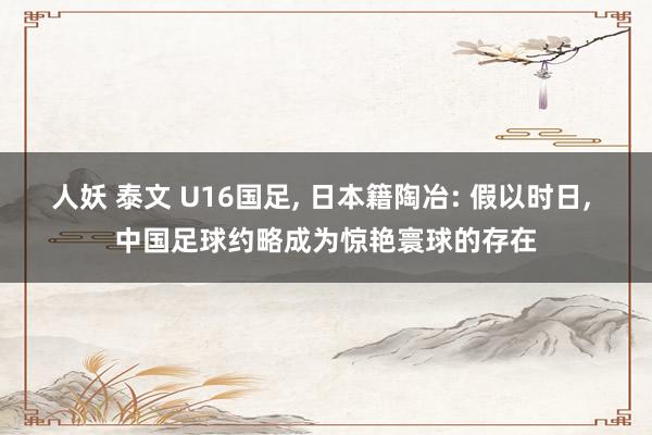 人妖 泰文 U16国足， 日本籍陶冶: 假以时日， 中国足球约略成为惊艳寰球的存在