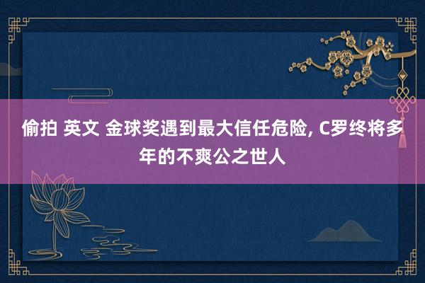 偷拍 英文 金球奖遇到最大信任危险， C罗终将多年的不爽公之世人