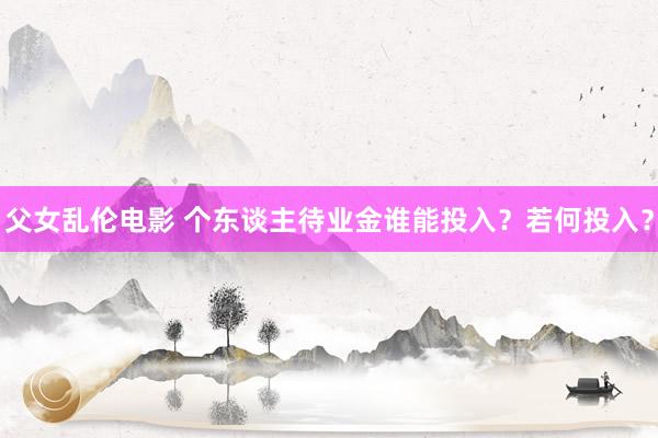 父女乱伦电影 个东谈主待业金谁能投入？若何投入？