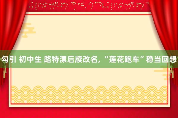 勾引 初中生 路特漂后牍改名， “莲花跑车”稳当回想