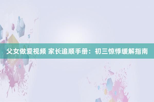 父女做爱视频 家长追顺手册：初三惊悸缓解指南