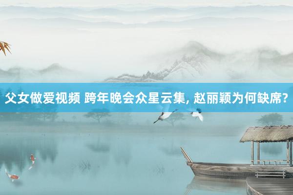 父女做爱视频 跨年晚会众星云集， 赵丽颖为何缺席?