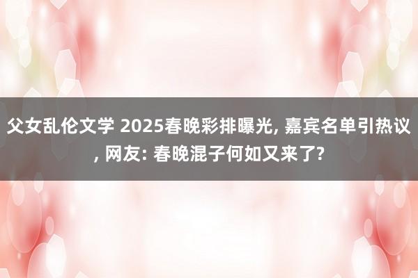父女乱伦文学 2025春晚彩排曝光， 嘉宾名单引热议， 网友: 春晚混子何如又来了?